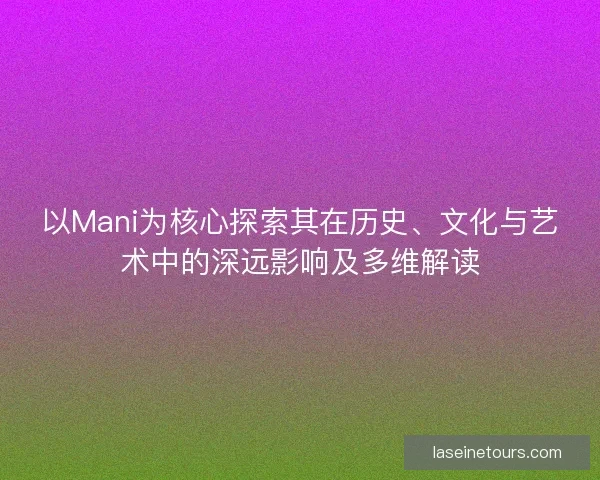 以Mani为核心探索其在历史、文化与艺术中的深远影响及多维解读