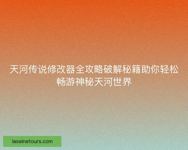 天河传说修改器全攻略破解秘籍助你轻松畅游神秘天河世界