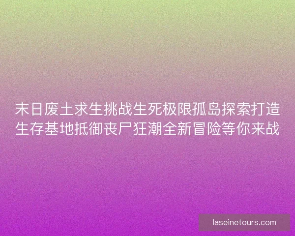 末日废土求生挑战生死极限孤岛探索打造生存基地抵御丧尸狂潮全新冒险等你来战