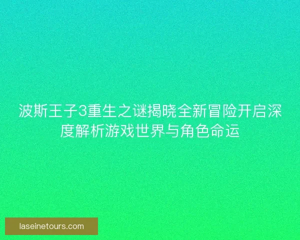 波斯王子3重生之谜揭晓全新冒险开启深度解析游戏世界与角色命运