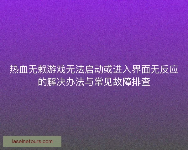 热血无赖游戏无法启动或进入界面无反应的解决办法与常见故障排查