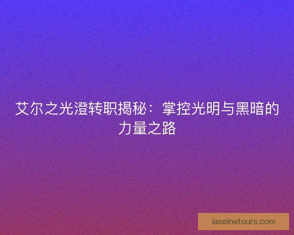 艾尔之光澄转职揭秘：掌控光明与黑暗的力量之路