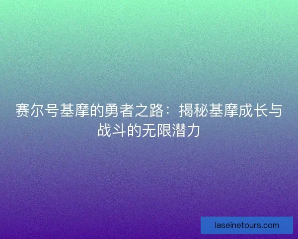 赛尔号基摩的勇者之路：揭秘基摩成长与战斗的无限潜力