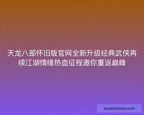 天龙八部怀旧版官网全新升级经典武侠再续江湖情缘热血征程邀你重返巅峰