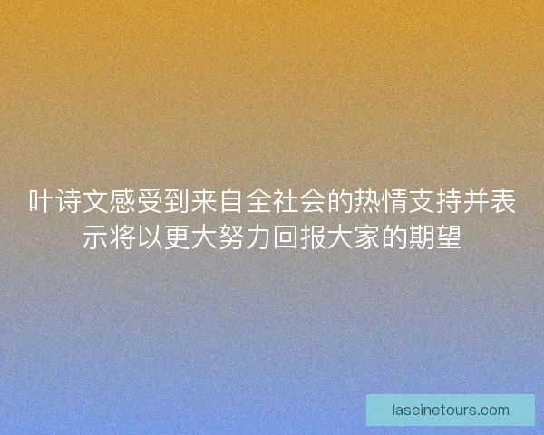 叶诗文感受到来自全社会的热情支持并表示将以更大努力回报大家的期望