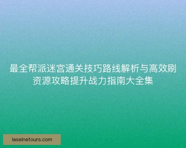 最全帮派迷宫通关技巧路线解析与高效刷资源攻略提升战力指南大全集