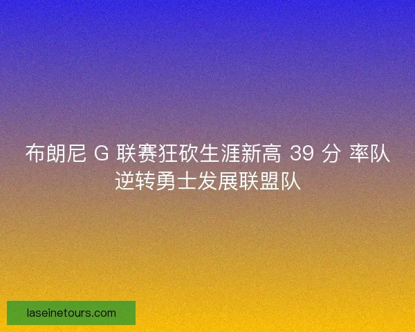 布朗尼 G 联赛狂砍生涯新高 39 分 率队逆转勇士发展联盟队